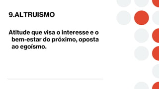 9.ALTRUISMO
Atitude que visa o interesse e o
bem-estar do próximo, oposta
ao egoísmo.
 