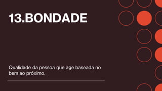 13.BONDADE
Qualidade da pessoa que age baseada no
bem ao próximo.
 