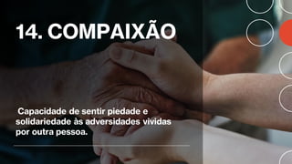 14. COMPAIXÃO
Capacidade de sentir piedade e
solidariedade às adversidades vividas
por outra pessoa.
 