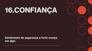 16.CONFIANÇA
Sentimento de segurança e forte crença
em algo.
 