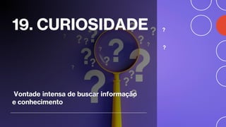 19. CURIOSIDADE
Vontade intensa de buscar informação
e conhecimento
 