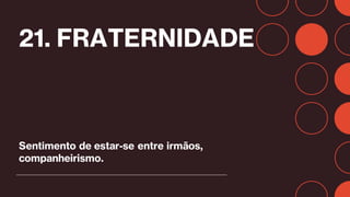 21. FRATERNIDADE
Sentimento de estar-se entre irmãos,
companheirismo.
 
