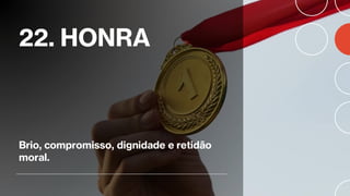 22. HONRA
Brio, compromisso, dignidade e retidão
moral.
 