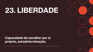 23. LIBERDADE
Capacidade de escolher por si
próprio, autodeterminação.
 