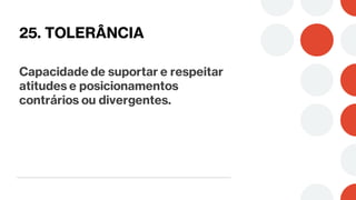 25. TOLERÂNCIA
Capacidade de suportar e respeitar
atitudes e posicionamentos
contrários ou divergentes.
 