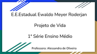 E.E.Estadual Ewaldo Meyer Roderjan
Projeto de Vida
1ª Série Ensino Médio
Professora: Alessandra de Oliveira
 