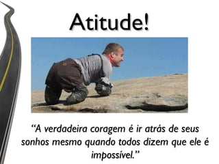 Atitude!



  “A verdadeira coragem é ir atrás de seus
sonhos mesmo quando todos dizem que ele é
                impossível.”
 