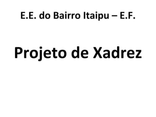 E.E. do Bairro Itaipu – E.F.
Projeto de Xadrez
 