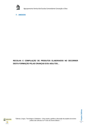 Agrupamento Vertical de Escolas Comandante Conceição e Silva


  7- ANEXOS




RECOLHA E COMPILAÇÃO DE PRODUTOS ELABORADOS NO DECORRER
DESTA FORMAÇÃO PELAS CRIANÇAS E/OU ADULTOS…




                                                                                                      Projeto: Dáfnias




  “Ciência, Língua, Tecnologia e Cidadania – Uma mostra, partilha e discussão de projetos de ensino
                         prático das ciências no1ª Ciclo do Ensino Básico…”
                                                                                                      37
 