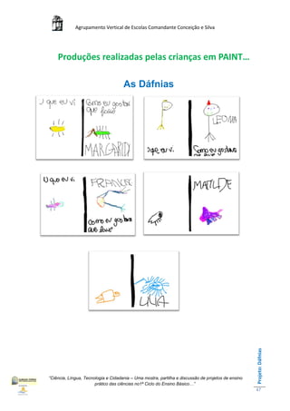 Agrupamento Vertical de Escolas Comandante Conceição e Silva




    Produções realizadas pelas crianças em PAINT…

                                     As Dáfnias




                                                                                                    Projeto: Dáfnias




“Ciência, Língua, Tecnologia e Cidadania – Uma mostra, partilha e discussão de projetos de ensino
                       prático das ciências no1ª Ciclo do Ensino Básico…”
                                                                                                    47
 