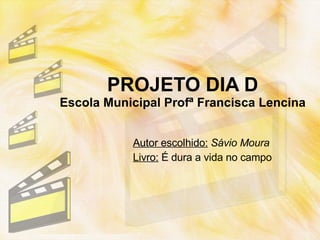 PROJETO DIA D Escola Municipal Profª Francisca Lencina Autor escolhido:   Sávio Moura Livro:  É dura a vida no campo 