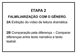 ETAPA 2
FALMILIARIZAÇÃO COM O GÊNERO.
2A Exibição do vídeo de leitura dramática
2B Comparação pela diferença – Comparar
diferenças entre texto narrativo e texto
teatral.
 