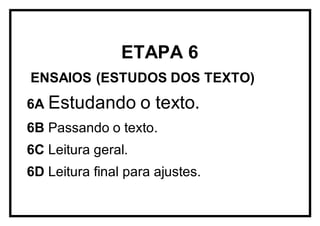 ETAPA 6
ENSAIOS (ESTUDOS DOS TEXTO)
6A Estudando o texto.
6B Passando o texto.
6C Leitura geral.
6D Leitura final para ajustes.
 