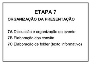 ETAPA 7
ORGANIZAÇÃO DA PRESENTAÇÃO
7A Discussão e organização do evento.
7B Elaboração dos convite.
7C Elaboração de folder (texto informativo)
 