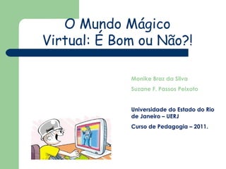 O Mundo Mágico Virtual: É Bom ou Não?! Monike Braz da Silva Suzane F. Passos Peixoto Universidade do Estado do Rio de Janeiro – UERJ Curso de Pedagogia – 2011. 