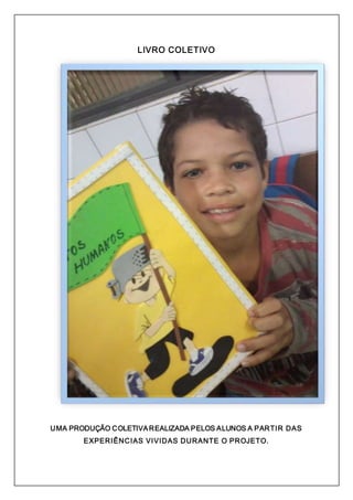 LIVRO COLETIVO 
UMA PRODUÇÃO COLETIVA R EALIZADA PELOS ALUNOS A PAR TI R D AS 
EXPER I ÊN C I AS VI VI D AS D U R AN TE O PROJETO. 
 