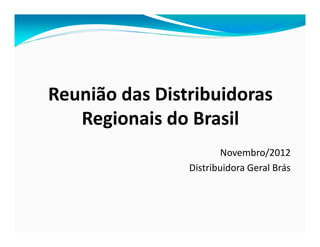 Reunião das Distribuidoras
   Regionais do Brasil
                        Novembro/2012
                Distribuidora Geral Brás
 