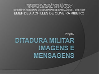 PREFEITURA DO MUNICÍPIO DE SÃO PAULO 
SECRETARIA MUNICIPAL DE EDUCAÇÃO 
DIRETORIA REGIONAL DE EDUCAÇÃO DE SÃO MATEUS – DRE / SM 
EMEF DES. ACHILLES DE OLIVEIRA RIBEIRO 
Projeto: 
 