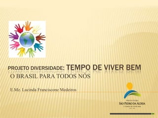 PROJETO DIVERSIDADE:

TEMPO DE VIVER BEM

O BRASIL PARA TODOS NÓS
E.Mz. Lucinda Franciscone Medeiros

 