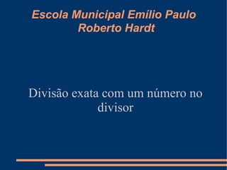 Escola Municipal Emílio Paulo Roberto Hardt Divisão exata com um número no divisor 