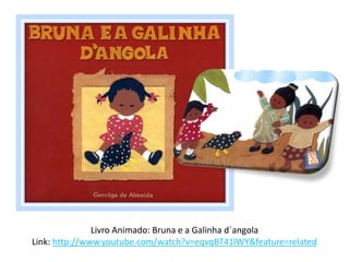 Livro Animado: Bruna e a Galinha d´angola
Link: http://www.youtube.com/watch?v=eqvqBT41lWY&feature=related
 