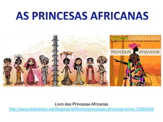 Livro das Princesas Africanas
http://www.slideshare.net/ReginaCeliRocha/princesas-africanas-livros-15285045
 