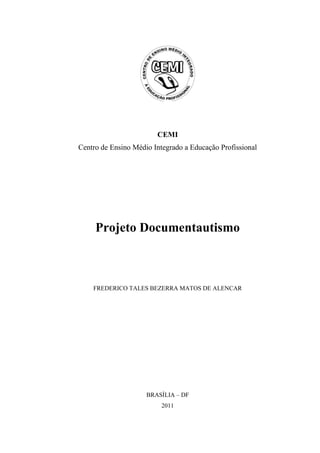 CEMI
Centro de Ensino Médio Integrado a Educação Profissional




     Projeto Documentautismo



    FREDERICO TALES BEZERRA MATOS DE ALENCAR




                     BRASÍLIA – DF
                          2011
 