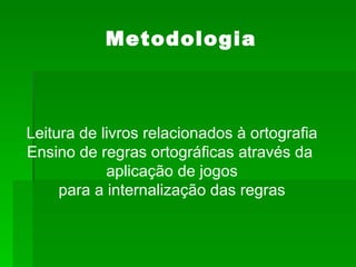 Metodologia Leitura de livros relacionados à ortografia Ensino de regras ortográficas através da  aplicação de jogos para a internalização das regras 