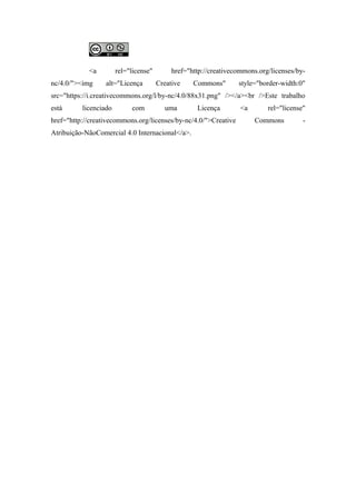<a rel="license" href="http://creativecommons.org/licenses/by-
nc/4.0/"><img alt="Licença Creative Commons" style="border-width:0"
src="https://i.creativecommons.org/l/by-nc/4.0/88x31.png" /></a><br />Este trabalho
está licenciado com uma Licença <a rel="license"
href="http://creativecommons.org/licenses/by-nc/4.0/">Creative Commons -
Atribuição-NãoComercial 4.0 Internacional</a>.
 