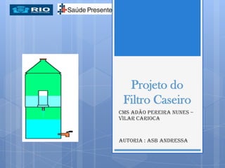 Projeto do
 Filtro Caseiro
CMS Adão Pereira Nunes –
Vilar Carioca


Autoria : ASB Andressa
 