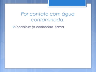 Por contato com água
        contaminada:
 Escabiose   (a conhecida Sarna
 