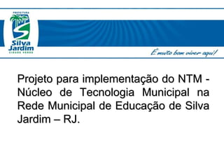 Projeto para implementação do NTM - Núcleo de Tecnologia Municipal na Rede Municipal de Educação de Silva Jardim – RJ. 