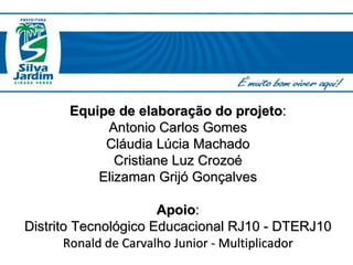Equipe de elaboração do projeto : Antonio Carlos Gomes Cláudia Lúcia Machado Cristiane Luz Crozoé Elizaman Grijó Gonçalves Apoio : Distrito Tecnológico Educacional RJ10 - DTERJ10 Ronald de Carvalho Junior - Multiplicador 