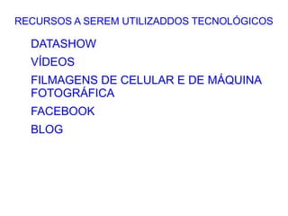 RECURSOS A SEREM UTILIZADDOS TECNOLÓGICOS

  DATASHOW
  VÍDEOS
  FILMAGENS DE CELULAR E DE MÁQUINA
  FOTOGRÁFICA
  FACEBOOK
  BLOG
 