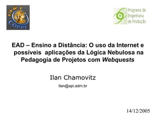EAD – Ensino a Distância: O uso da Internet e  possíveis  aplicações da Lógica Nebulosa na Pedagogia de Projetos com  Webquests   Ilan Chamovitz [email_address] 14/12/2005 