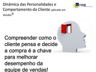 Dinâmica das Personalidades e 
Comportamento do Cliente aplicado em 
Vendas© 
Compreender como o 
cliente pensa e decide 
a compra é a chave 
para melhorar 
desempenho da 
equipe de vendas! 
 