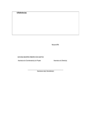 Mossoró/RN 
GIOVANA BEZERRA RIBEIRO DOS SANTOS 
Assinatura do Coordenador(a) do Projeto Assinatura do Diretor(a) 
___________________________________________________ 
Assinatura da(o) Secretária(o) 
8.Referências 
