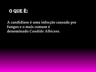 O que é:
A candidíase é uma infecção causada por
fungos e o mais comum é
denominado Candida Albicans.

 
