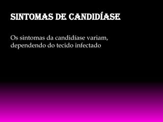 Sintomas de Candidíase
Os sintomas da candidíase variam,
dependendo do tecido infectado

 