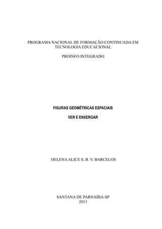 PROGRAMA NACIONAL DE FORMAÇÃO CONTINUADA EM
TECNOLOGIA EDUCACIONAL
PROINFO INTEGRADO
FIGURAS GEOMÉTRICAS ESPACIAIS
VER E ENXERGAR
HELENAALICE S. B. V. BARCELOS
SANTANA DE PARNAÍBA-SP
2013
 
