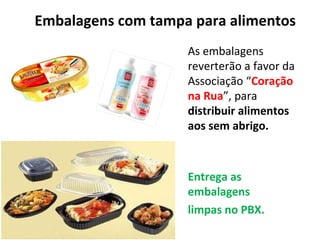 Embalagens com tampa para alimentos
As embalagens
reverterão a favor da
Associação “Coração
na Rua”, para
distribuir alimentos
aos sem abrigo.
Entrega as
embalagens
limpas no PBX.
 