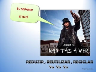 Projeto Eco-escolas
EU SEPARO!
E TU??
EU SEPARO!
E TU??
 