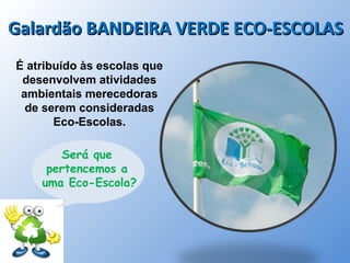 Galardão BANDEIRA VERDE ECO-ESCOLASGalardão BANDEIRA VERDE ECO-ESCOLAS
É atribuído às escolas que
desenvolvem atividades
ambientais merecedoras
de serem consideradas
Eco-Escolas.
Será que
pertencemos a
uma Eco-Escola?
 