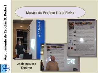 Agrupamento de Escolas D. Pedro I

                                          Mostra do Projeto Elídio Pinho




                                    28 de outubro
                                       Exponor
 