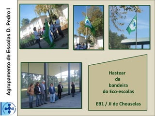 Agrupamento de Escolas D. Pedro I




                                          Hastear
                                            da
                                         bandeira
                                       do Eco-escolas

                                    EB1 / JI de Chouselas
 