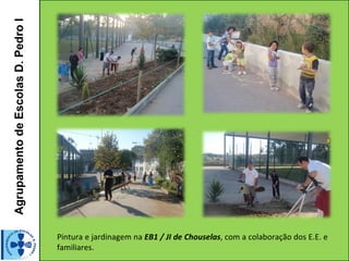 Agrupamento de Escolas D. Pedro I




                                    Pintura e jardinagem na EB1 / JI de Chouselas, com a colaboração dos E.E. e
                                    familiares.
 