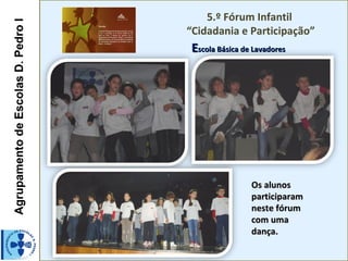 Agrupamento de Escolas D. Pedro I       5.º Fórum Infantil
                                    “Cidadania e Participação”
                                    Escola Básica de Lavadores




                                                    Os alunos
                                                    participaram
                                                    neste fórum
                                                    com uma
                                                    dança.
 