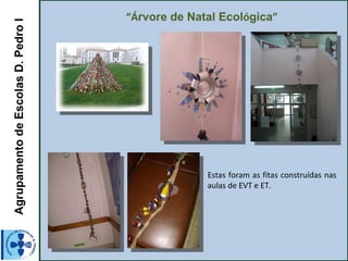 Agrupamento de Escolas D. Pedro I   “Árvore de Natal Ecológica”




                                                  Estas foram as fitas construídas nas
                                                  aulas de EVT e ET.
 