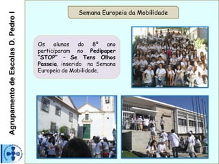 AgrupamentodeEscolasD.PedroI Semana Europeia da Mobilidade
Os alunos do 8º ano
participaram no Pedipaper
“STOP” – Se Tens Olhos
Passeia, inserido na Semana
Europeia da Mobilidade.
 