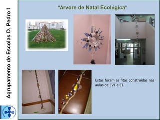 AgrupamentodeEscolasD.PedroI “Árvore de Natal Ecológica”
 
Estas foram as fitas construídas nas
aulas de EVT e ET.
 